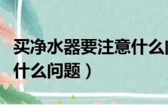买净水器要注意什么问题呢（买净水器要注意什么问题）