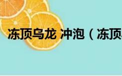 冻顶乌龙 冲泡（冻顶乌龙冲泡方法是什么）