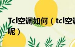 Tcl空调如何（tcl空调怎么样该如何选择空调呢）
