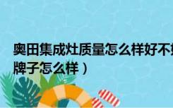 奥田集成灶质量怎么样好不好（有用过奥田集成灶的么，这牌子怎么样）