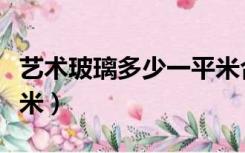 艺术玻璃多少一平米合适（艺术玻璃多少一平米）