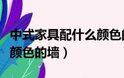 中式家具配什么颜色的墙布（中式家具配什么颜色的墙）