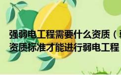 强弱电工程需要什么资质（弱电工程包括哪些具备什么样的资质标准才能进行弱电工程）