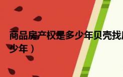 商品房产权是多少年贝壳找房有哪些中介（商品房产权是多少年）