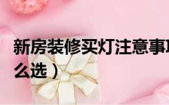新房装修买灯注意事项（新房装修买灯灯光怎么选）