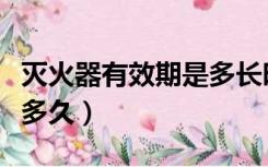 灭火器有效期是多长时间（灭火器的有效期是多久）