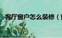 客厅窗户怎么装修（窗户怎么装修才漂亮）