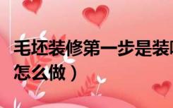 毛坯装修第一步是装哪里（毛坯房装修第一步怎么做）