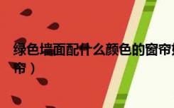 绿色墙面配什么颜色的窗帘好看（绿色墙面配什么颜色的窗帘）