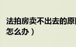 法拍房卖不出去的原因（法拍房卖不出去之后怎么办）