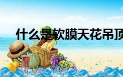 什么是软膜天花吊顶（什么是软膜天花）