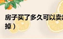 房子买了多久可以卖出去（房子买多久可以卖掉）