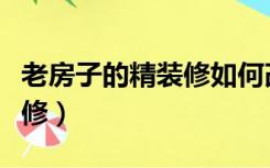 老房子的精装修如何改造（老房子如何改造装修）
