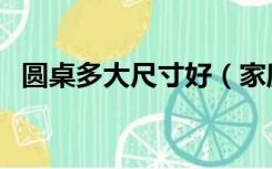 圆桌多大尺寸好（家庭圆桌多大尺寸合适）