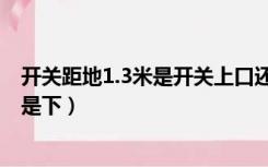 开关距地1.3米是开关上口还是下口（开关高度1.3米是上还是下）