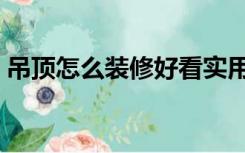 吊顶怎么装修好看实用（吊顶怎么装修好看）