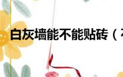 白灰墙能不能贴砖（石灰墙可以贴瓷砖吗）