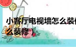 小客厅电视墙怎么装修好看（小客厅电视墙怎么装修）