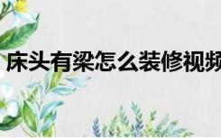 床头有梁怎么装修视频（床头有梁怎么装修）