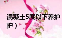 混凝土5度以下养护（5到18度混凝土怎么养护）