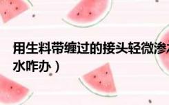 用生料带缠过的接头轻微渗水会好吗（生胶带缠绕了还是漏水咋办）