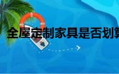 全屋定制家具是否划算买哪个牌子好一点呢