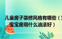 儿童房子装修风格有哪些（宝宝房间实用的装修风格是什么，宝宝房用什么油漆好）