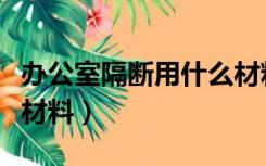 办公室隔断用什么材料做（办公室隔断用什么材料）