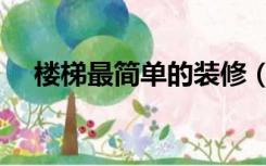 楼梯最简单的装修（楼梯怎么装修好看）