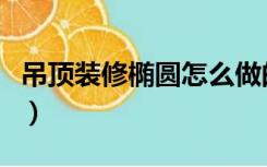 吊顶装修椭圆怎么做的（吊顶装修椭圆怎么做）