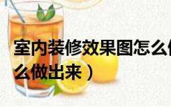 室内装修效果图怎么做出来的（装修效果图怎么做出来）