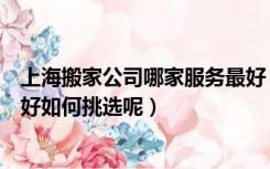 上海搬家公司哪家服务最好（上海搬家公司哪一家服务比较好如何挑选呢）