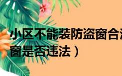 小区不能装防盗窗合法吗（小区不允许装防盗窗是否违法）
