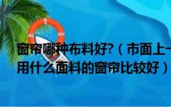 窗帘哪种布料好?（市面上一线品牌窗帘有哪些在家里装修用什么面料的窗帘比较好）