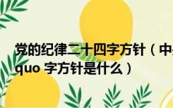 党的纪律二十四字方针（中央纪委提出的 ldquo 二十四 rdquo 字方针是什么）