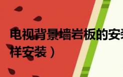 电视背景墙岩板的安装（岩板做电视背景墙怎样安装）