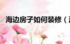 海边房子如何装修（海边的房子怎么装修）