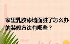 家里乳胶漆墙面脏了怎么办，需要翻新怎么办？乳胶漆墙面的装修方法有哪些？