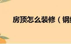房顶怎么装修（钢结构顶子怎么装修）