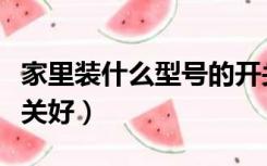 家里装什么型号的开关好（家里装修用什么开关好）