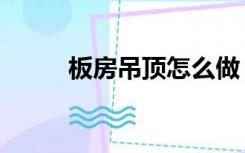 板房吊顶怎么做（楼板怎么吊顶）