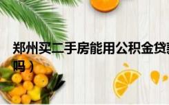 郑州买二手房能用公积金贷款吗（买二手房能用公积金贷款吗）