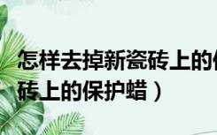 怎样去掉新瓷砖上的保护蜡痕（怎样去掉新瓷砖上的保护蜡）