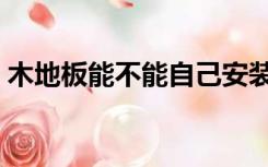 木地板能不能自己安装（买木地板包安装吗）