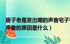 房子老是发出嘣的声音宅子有问题（自建房子老是发出嘣的声音的原因是什么）