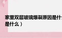 家里双层玻璃爆裂原因是什么意思（家里双层玻璃爆裂原因是什么）