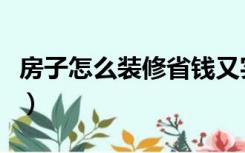 房子怎么装修省钱又实用（房子怎么装修省钱）