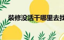 装修没活干哪里去找（干装修怎么找活）