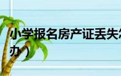 小学报名房产证丢失怎么办（房产证丢失怎么办）