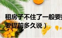 租房子不住了一般要提前多久说（房子不租了要提前多久说）